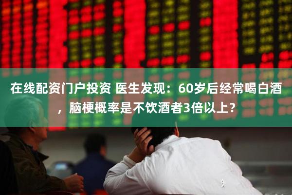 在线配资门户投资 医生发现：60岁后经常喝白酒，脑梗概率是不饮酒者3倍以上？