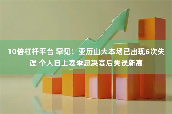 10倍杠杆平台 罕见！亚历山大本场已出现6次失误 个人自上赛季总决赛后失误新高