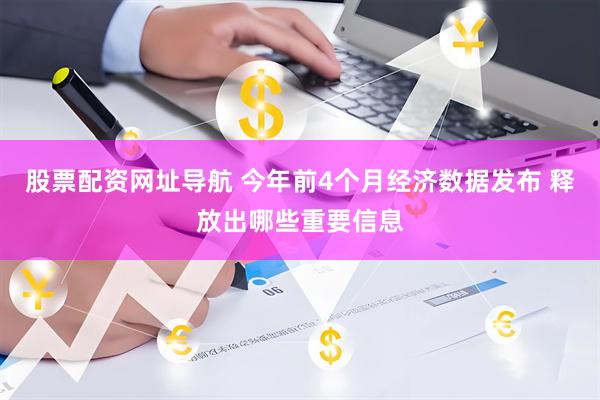 股票配资网址导航 今年前4个月经济数据发布 释放出哪些重要信息