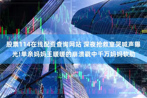 股票114在线配资查询网站 深夜抢救室哭喊声曝光!单亲妈妈王暖暖的崩溃戳中千万妈妈软肋