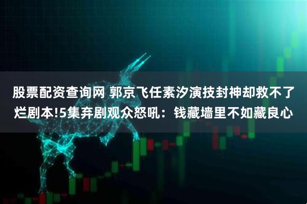 股票配资查询网 郭京飞任素汐演技封神却救不了烂剧本!5集弃剧观众怒吼：钱藏墙里不如藏良心