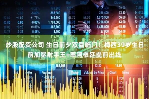 炒股配资公司 生日前夕双喜临门！梅西39岁生日前加冕射手王+率阿根廷提前出线