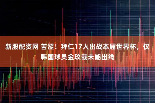 新股配资网 苦涩！拜仁17人出战本届世界杯，仅韩国球员金玟哉未能出线