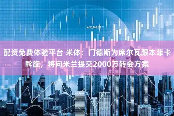配资免费体验平台 米体：门德斯为席尔瓦跟本菲卡斡旋，将向米兰提交2000万转会方案