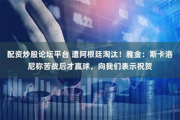 配资炒股论坛平台 遭阿根廷淘汰！雅金：斯卡洛尼称苦战后才赢球，向我们表示祝贺