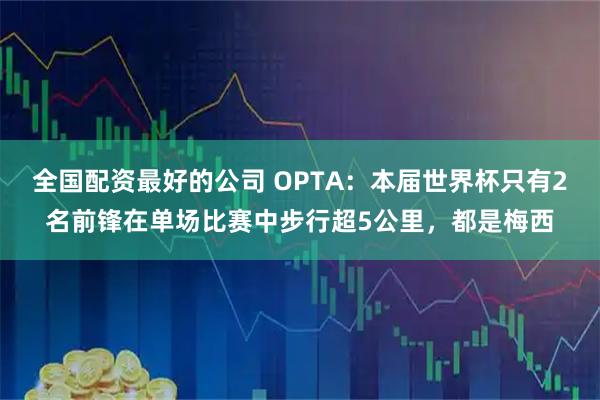 全国配资最好的公司 OPTA：本届世界杯只有2名前锋在单场比赛中步行超5公里，都是梅西