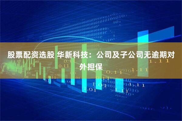 股票配资选股 华新科技：公司及子公司无逾期对外担保